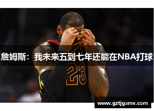 詹姆斯：我未来五到七年还能在NBA打球